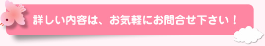 詳しい内容は、お気軽にお問い合わせ下さい！