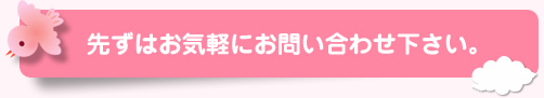 先ずはお気軽にお問い合わせ下さい。