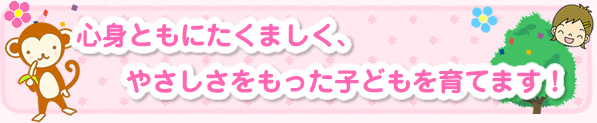 心身ともにたくましく、やさしさをもった子どもを育てます。